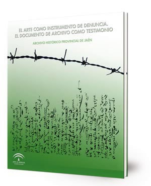 El arte como instrumento de denuncia, el documento de archivo como testimonio : exposición : Archivo Histórico Provincial de Málaga, noviembre 2011, Archivo Histórico Provincial de Jaén, diciembre 2011-enero 2012