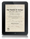 Fray Francisco de Santiago: (1578?, Lisboa - 1644, Sevilla): su música y su entorno [PDF]: Transcripciones de sus obras localizadas en las catedrales de Zaragoza