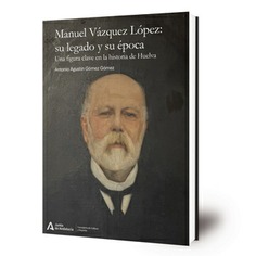 Manuel Vázquez López. Su legado y su época : una figura clave en la historia de Huelva