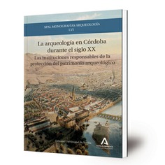 La arqueología en Córdoba durante el siglo XX : las instituciones responsables de la protección del patrimonio arqueológico